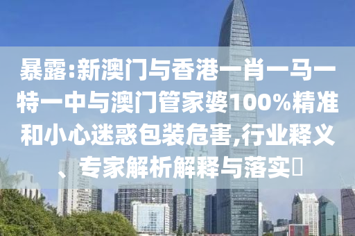 暴露:新澳门与香港一肖一马一特一中与澳门管家婆100%精准和小心迷惑包装危害,行业释义、专家解析解释与落实?
